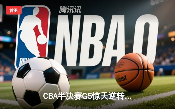 CBA半决赛G5惊天逆转！辽宁本钢加时险胜广东宏远晋级总决赛